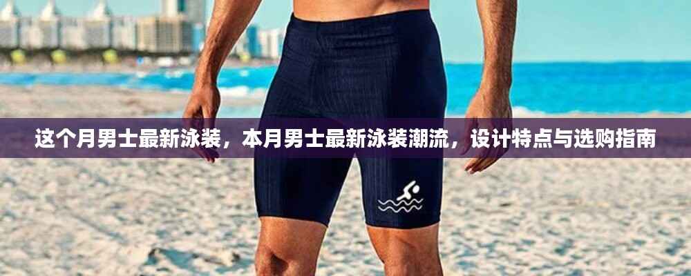 本月男士泳装潮流趋势,设计特点、选购指南与最新款式展示