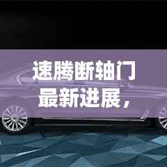 速腾断轴门最新进展，全新升级科技速腾，科技与生活的融合新篇章