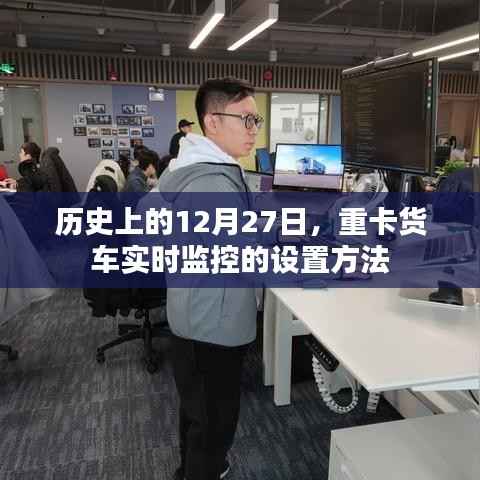 重卡货车实时监控设置方法,历史视角的12月27日探索