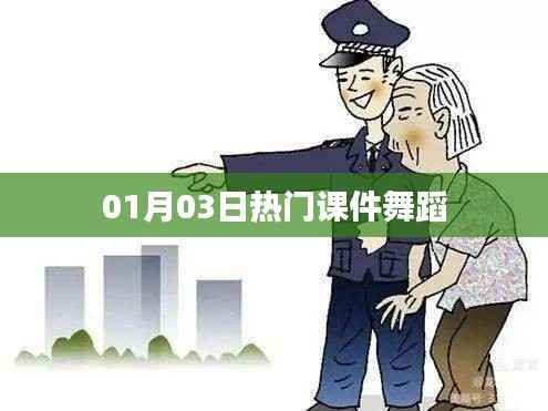 热门课件舞蹈,最新动态一网打尽(日期,01月03日)