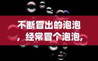 不断冒出的泡泡,经常冒个泡泡,证明我的存在