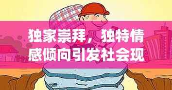 独家崇拜,独特情感倾向引发社会现象探讨