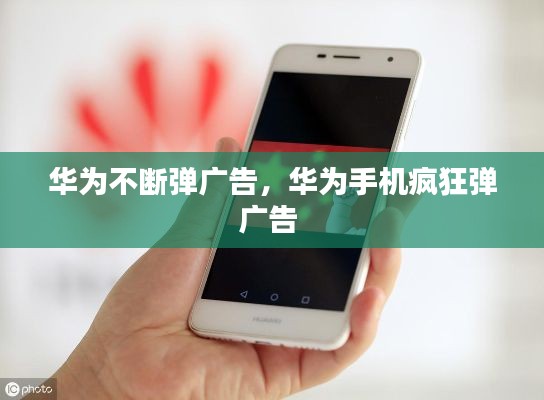 华为不断弹广告,华为手机疯狂弹广告