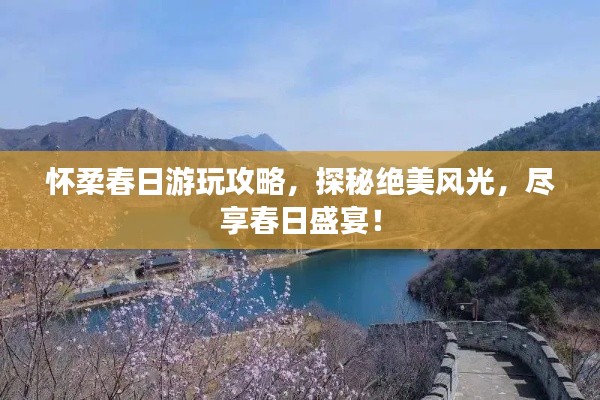 怀柔春日游玩攻略,探秘绝美风光,尽享春日盛宴!