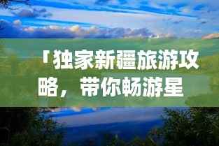 「独家新疆旅游攻略,带你畅游星球级美景」