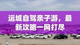 运城自驾亲子游,最新攻略一网打尽