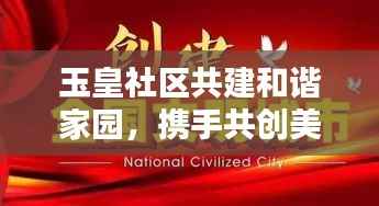 玉皇社区共建和谐家园,携手共创美好未来新闻头条