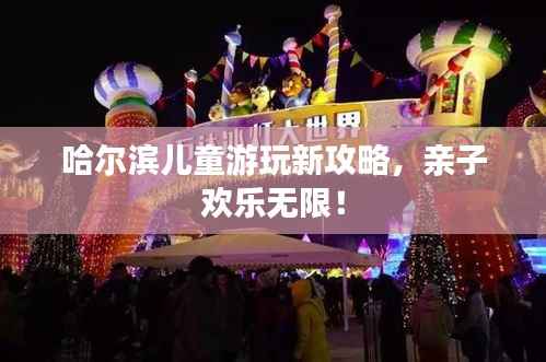 哈尔滨儿童游玩新攻略,亲子欢乐无限!