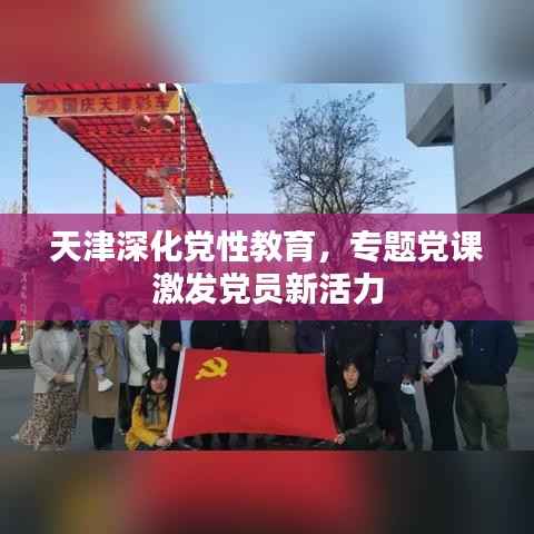 天津深化党性教育，专题党课激发党员新活力