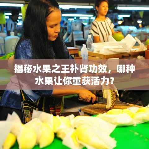 揭秘水果之王补肾功效,哪种水果让你重获活力?