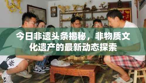 今日非遗头条揭秘,非物质文化遗产的最新动态探索
