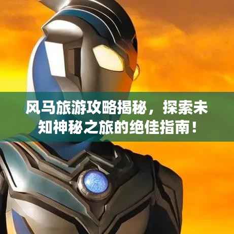 风马旅游攻略揭秘,探索未知神秘之旅的绝佳指南!