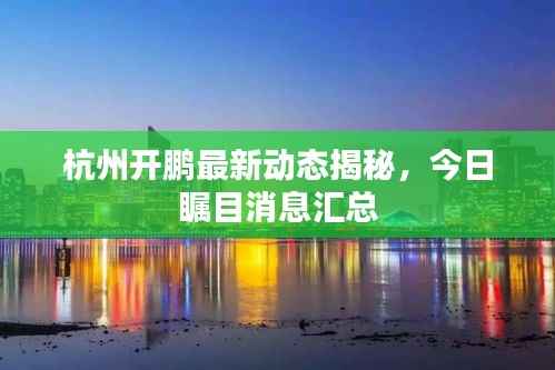 杭州开鹏最新动态揭秘,今日瞩目消息汇总