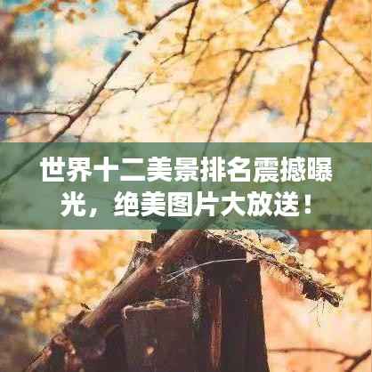 世界十二美景排名震撼曝光,绝美图片大放送!