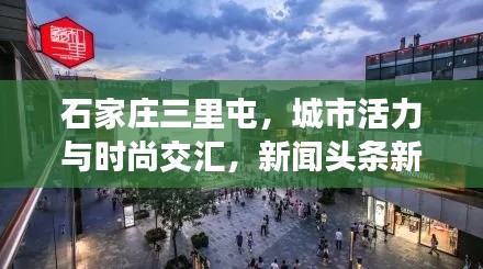 石家庄三里屯，城市活力与时尚交汇，新闻头条新地标亮相！