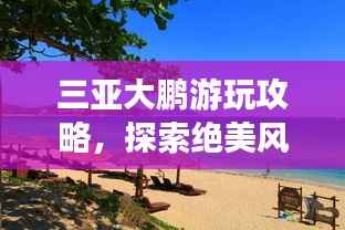 三亚大鹏游玩攻略，探索绝美风光，尽享惬意假期！
