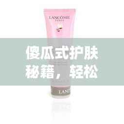 傻瓜式护肤秘籍,轻松打造健康肌肤之美