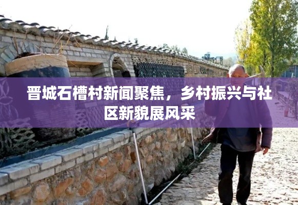 晋城石槽村新闻聚焦，乡村振兴与社区新貌展风采