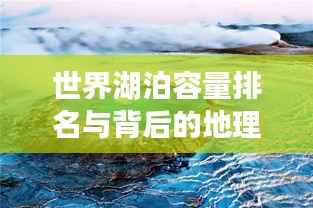 世界湖泊容量排名与背后的地理奥秘探索